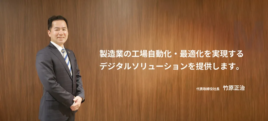 製造業の工場自動化・最適化を実現するデジタルソリューションを提供します。 代表取締役社長 竹原正治